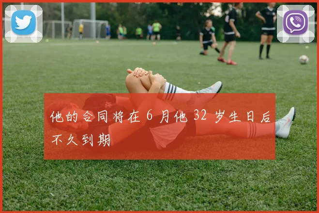 他的合同将在 6 月他 32 岁生日后不久到期
