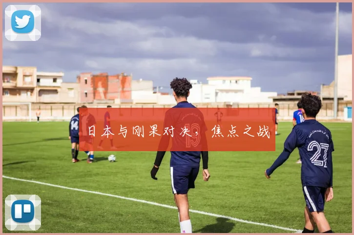 日本与刚果对决，焦点之战