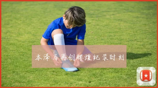 本泽马再创辉煌纪录时刻