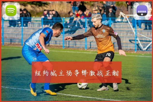 纽约城主场争锋激战正酣