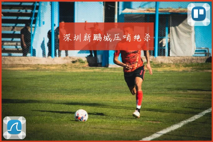 深圳新鹏城压哨绝杀
