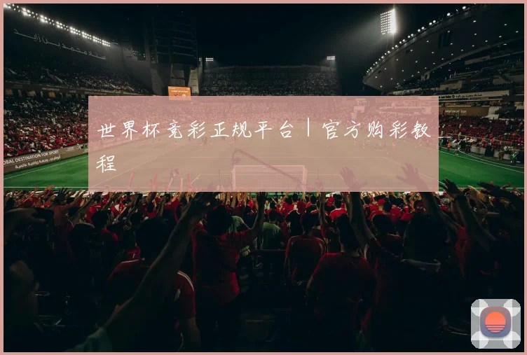 世界杯竞彩正规平台｜官方购彩教程